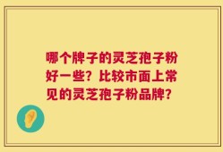 哪个牌子的灵芝孢子粉好一些？比较市面上常见的灵芝孢子粉品牌？