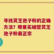 寻找灵芝孢子粉的正确方法？哪里买破壁灵芝孢子粉最正宗