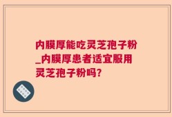 内膜厚能吃灵芝孢子粉_内膜厚患者适宜服用灵芝孢子粉吗？