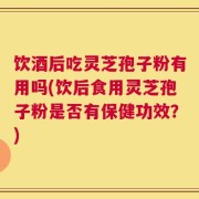 饮酒后吃灵芝孢子粉有用吗(饮后食用灵芝孢子粉是否有保健功效？)