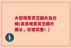 大型观赏灵芝图片及价格(高清观赏灵芝图片展示，价格实惠！)