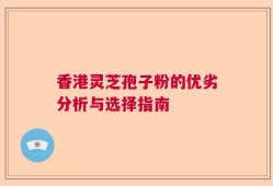 香港灵芝孢子粉的优劣分析与选择指南