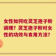女性如何吃灵芝孢子粉调理？灵芝孢子粉对女性的功效与食用方法？