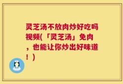 灵芝汤不放肉炒好吃吗视频(「灵芝汤」免肉，也能让你炒出好味道！)