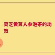 灵芝黄芪人参泡茶的功效
