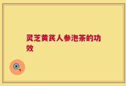 灵芝黄芪人参泡茶的功效