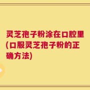 灵芝孢子粉涂在口腔里(口服灵芝孢子粉的正确方法)