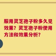 服用灵芝孢子粉多久见效果？灵芝孢子粉使用方法和效果分析？