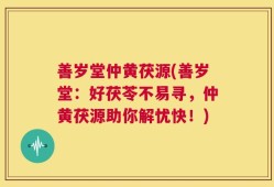 善岁堂仲黄茯源(善岁堂：好茯苓不易寻，仲黄茯源助你解忧快！)