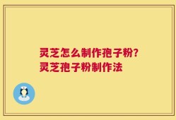 灵芝怎么制作孢子粉？灵芝孢子粉制作法