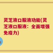 灵芝液口服液功能(灵芝液口服液：全面增强免疫力)