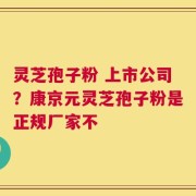灵芝孢子粉 上市公司？康京元灵芝孢子粉是正规厂家不