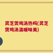 灵芝煲鸡汤热吗(灵芝煲鸡汤温暖味美)