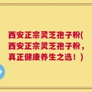 西安正宗灵芝孢子粉(西安正宗灵芝孢子粉，真正健康养生之选！)
