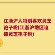 江浙沪人特别喜欢灵芝孢子粉(江浙沪地区追捧灵芝孢子粉)