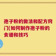孢子粉的做法和配方窍门(如何制作孢子粉的食谱和技巧
