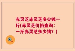 赤灵芝赤灵芝多少钱一斤(赤灵芝价格查询：一斤赤灵芝多少钱？)