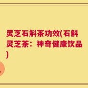 灵芝石斛茶功效(石斛灵芝茶：神奇健康饮品)
