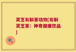 灵芝石斛茶功效(石斛灵芝茶：神奇健康饮品)