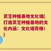 灵芝种植基地文化墙(打造灵芝种植基地的文化内涵：文化墙亮相！)