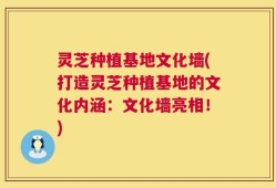 灵芝种植基地文化墙(打造灵芝种植基地的文化内涵：文化墙亮相！)
