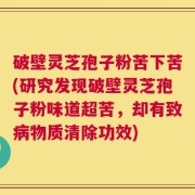 破壁灵芝孢子粉苦下苦(研究发现破壁灵芝孢子粉味道超苦，却有致病物质清除功效)