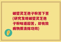 破壁灵芝孢子粉苦下苦(研究发现破壁灵芝孢子粉味道超苦，却有致病物质清除功效)