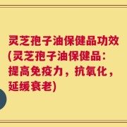 灵芝孢子油保健品功效(灵芝孢子油保健品：提高免疫力，抗氧化，延缓衰老)