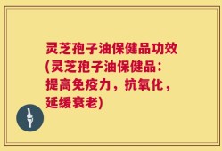 灵芝孢子油保健品功效(灵芝孢子油保健品：提高免疫力，抗氧化，延缓衰老)