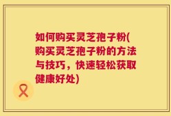 如何购买灵芝孢子粉(购买灵芝孢子粉的方法与技巧，快速轻松获取健康好处)