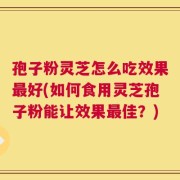 孢子粉灵芝怎么吃效果最好(如何食用灵芝孢子粉能让效果最佳？)