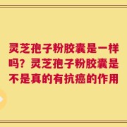 灵芝孢子粉胶囊是一样吗？灵芝孢子粉胶囊是不是真的有抗癌的作用