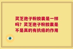 灵芝孢子粉胶囊是一样吗？灵芝孢子粉胶囊是不是真的有抗癌的作用