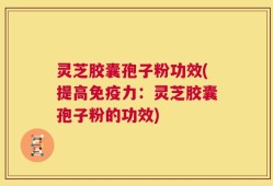 灵芝胶囊孢子粉功效(提高免疫力：灵芝胶囊孢子粉的功效)