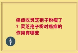 癌症吃灵芝孢子粉瘦了？灵芝孢子粉对癌症的作用有哪些