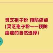 灵芝孢子粉 预防癌症(灵芝孢子粉——预防癌症的自然选择)