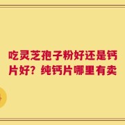 吃灵芝孢子粉好还是钙片好？纯钙片哪里有卖
