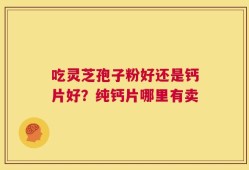 吃灵芝孢子粉好还是钙片好？纯钙片哪里有卖