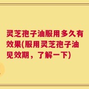 灵芝孢子油服用多久有效果(服用灵芝孢子油见效期，了解一下)