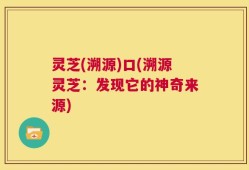 灵芝(溯源)口(溯源灵芝：发现它的神奇来源)