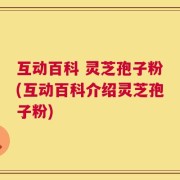 互动百科 灵芝孢子粉(互动百科介绍灵芝孢子粉)