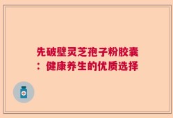 先破壁灵芝孢子粉胶囊：健康养生的优质选择