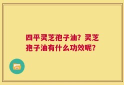 四平灵芝孢子油？灵芝孢子油有什么功效呢？