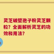 灵芝破壁孢子粉灵芝颗粒？全面解析灵芝的功效和用法？