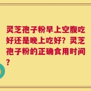 灵芝孢子粉早上空腹吃好还是晚上吃好？灵芝孢子粉的正确食用时间？