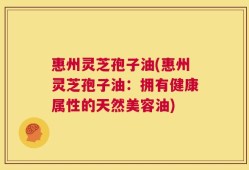 惠州灵芝孢子油(惠州灵芝孢子油：拥有健康属性的天然美容油)