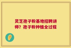 灵芝孢子粉基地招聘讲师？孢子粉种植全过程