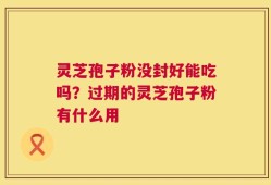 灵芝孢子粉没封好能吃吗？过期的灵芝孢子粉有什么用
