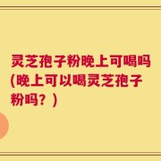 灵芝孢子粉晚上可喝吗(晚上可以喝灵芝孢子粉吗？)