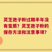 灵芝孢子粉过期半年没有变质？灵芝孢子粉的保存方法和注意事项？